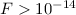 $F > 10^{-14}$