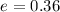 $e = 0.36$