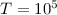 $T= 10^{5}$