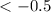 $< -0.5$