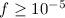 $f \ge 10^{-5}$