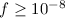 $f\ge10^{-8}$