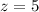 $z = 5$