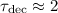 $\tau _{\rm dec} \approx 2$