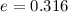 $e = 0.316$