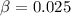 $\beta = 0.025$