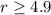 $r \geq 4.9$
