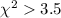 $\chi^2 > 3.5 $