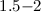 $1.5{-}2$