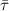 $\bar{\tau}$