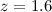 $z = 1.6$