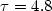 $\tau = 4.8$