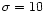 $\sigma = 10$
