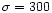 $\sigma = 300$