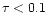 $\tau <0.1$