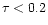 $\tau < 0.2$