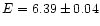 $E=6.39\pm0.04$