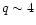 $q \sim 4$