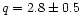 $q = 2.8 \pm 0.5$