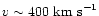 $v
\sim 400 ~\rm {km~s}^{-1}$