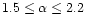 $1.5 \leq \alpha \leq 2.2$