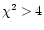 $\chi^{2} > 4$