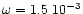$\omega \rm = 1.5~10^{-3}$