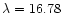 $\lambda = 16.78$