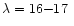 $\lambda = 16 {-} 17~$