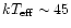 $kT_{\rm eff} \sim 45$