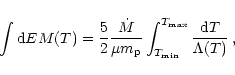 \begin{displaymath}\int {\rm d}EM(T) = \frac{5}{2}\frac{\dot{M}}{\mu m_{\rm p}} \int^{T_{\rm max}}_{T_{\rm min}} \frac{{\rm d}T}{\Lambda(T)} \,, \end{displaymath}