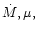 $\dot{M}, \mu,$
