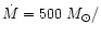 $\dot{M}=500~M_{\odot}/$