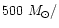 $500~M_{\odot}/$
