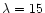 $\lambda =15$
