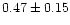 $0.47 \pm 0.15$
