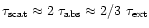 $\tau _{\rm scat} \approx 2~\tau _{\rm abs} \approx
2/3~\tau _{\rm ext}$