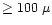 $\ge 100~\mu$