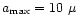 $a_{\max} = 10~\mu$