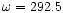 $\omega =292.5$