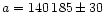 $a=140\,185\pm 30$