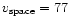 $v_{\rm space} = 77$