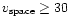 $v_{\rm space} \ge 30$
