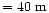 $=40~{\rm m}$