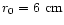 $r_0=6~{\rm cm}$