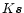 $K \vec{s}$