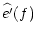 $\displaystyle \widehat{e'}(f)$