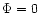 $\Phi=0$