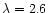 $\lambda =2.6$