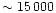$\sim 15\,000$